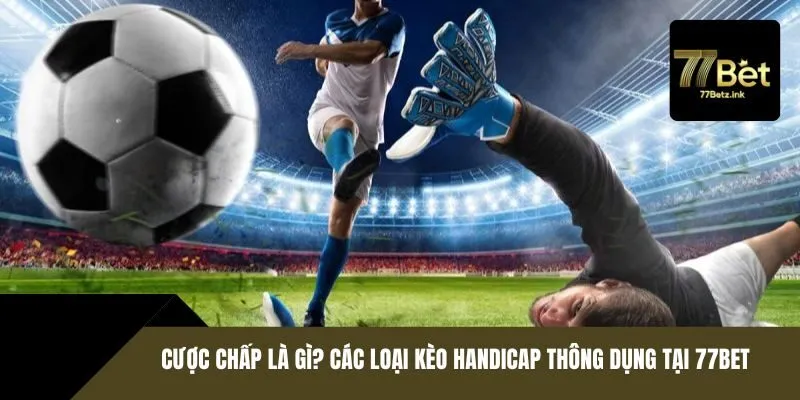 Cược chấp là gì? Các loại kèo Handicap thông dụng tại 77BET