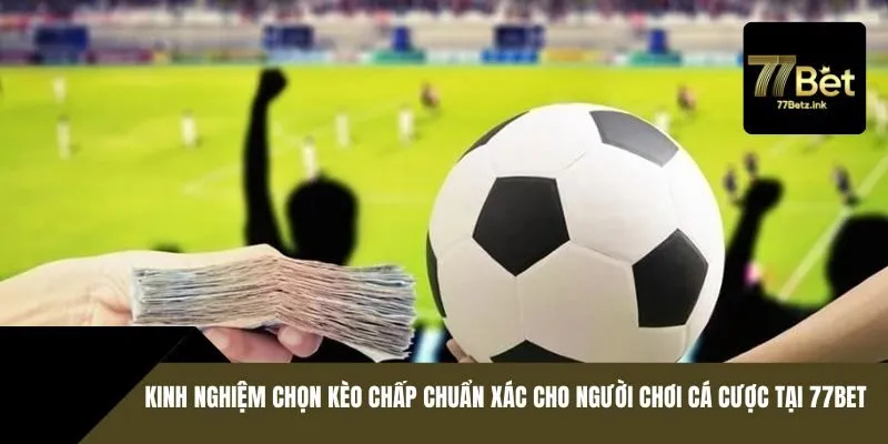Kinh nghiệm chọn kèo chấp chuẩn xác cho người chơi cá cược tại 77BET